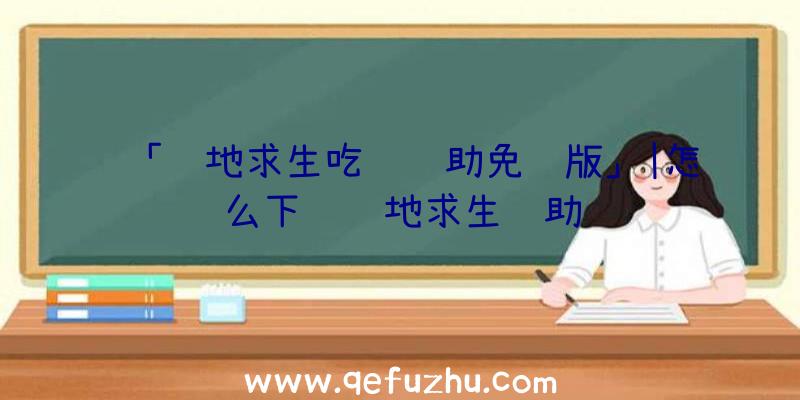 「绝地求生吃鸡辅助免费版」|怎么下载绝地求生辅助
